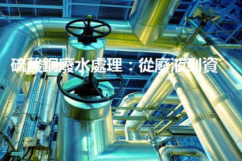 硫酸銅廢水處理：從廢液到資源的艷麗轉(zhuǎn)變？